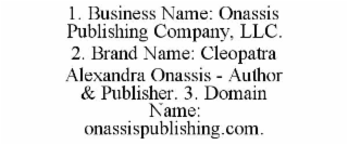 1. BUSINESS NAME: ONASSIS PUBLISHING COMPANY, LLC. 2. BRAND NAME: CLEOPATRA ALEXANDRA ONASSIS - AUTHOR & PUBLISHER. 3. DOMAIN NAME: ONASSISPUBLISHING.COM.