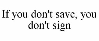IF YOU DON'T SAVE, YOU DON'T SIGN