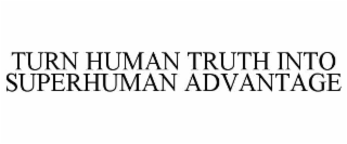 TURN HUMAN TRUTH INTO SUPERHUMAN ADVANTAGE