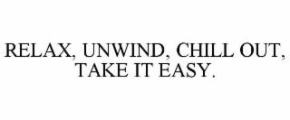 RELAX, UNWIND, CHILL OUT, TAKE IT EASY.