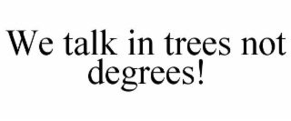 WE TALK IN TREES NOT DEGREES!