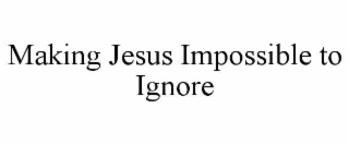 MAKING JESUS IMPOSSIBLE TO IGNORE