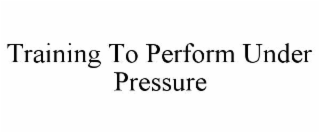 TRAINING TO PERFORM UNDER PRESSURE