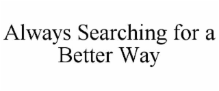 ALWAYS SEARCHING FOR A BETTER WAY