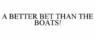 A BETTER BET THAN THE BOATS!