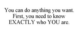 YOU CAN DO ANYTHING YOU WANT. FIRST, YOU NEED TO KNOW EXACTLY WHO YOU ARE.