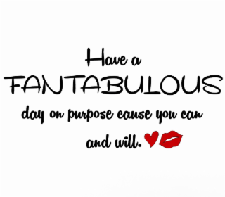 HAVE A FANTABULOUS DAY ON PURPOSE CAUSE YOU CAN AND WILL.