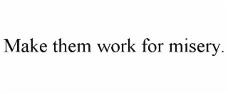 MAKE THEM WORK FOR MISERY.