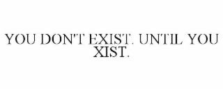 YOU DON'T EXIST. UNTIL YOU XIST.
