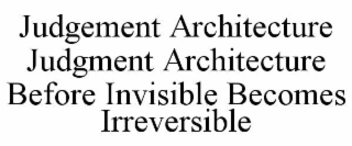 JUDGEMENT ARCHITECTURE JUDGMENT ARCHITECTURE BEFORE INVISIBLE BECOMES IRREVERSIBLE