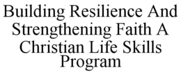 BUILDING RESILIENCE AND STRENGTHENING FAITH A CHRISTIAN LIFE SKILLS PROGRAM
