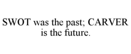 SWOT WAS THE PAST; CARVER IS THE FUTURE.