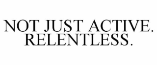NOT JUST ACTIVE. RELENTLESS.