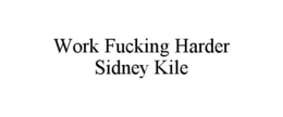 WORK FUCKING HARDER                                                                                                       SIDNEY KILE