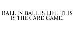 BALL IN BALL IS LIFE. THIS IS THE CARD GAME.