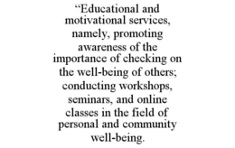 “EDUCATIONAL AND MOTIVATIONAL SERVICES, NAMELY, PROMOTING AWARENESS OF THE IMPORTANCE OF CHECKING ON THE WELL-BEING OF OTHERS; CONDUCTING WORKSHOPS, SEMINARS, AND ONLINE CLASSES IN THE FIELD OF PERSONAL AND COMMUNITY WELL-BEING.