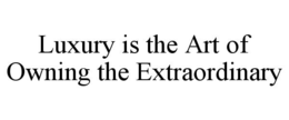 LUXURY IS THE ART OF OWNING THE EXTRAORDINARY