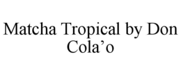 MATCHA TROPICAL BY DON COLA’O
