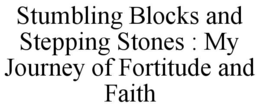 STUMBLING BLOCKS AND STEPPING STONES : MY JOURNEY OF FORTITUDE AND FAITH