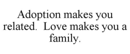 ADOPTION MAKES YOU RELATED.  LOVE MAKES YOU A FAMILY.