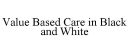 VALUE BASED CARE IN BLACK AND WHITE
