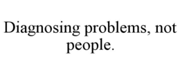 DIAGNOSING PROBLEMS, NOT PEOPLE.