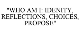 "WHO AM I: IDENITY, REFLECTIONS, CHOICES, PROPOSE"
