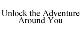 UNLOCK THE ADVENTURE AROUND YOU