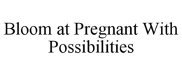 BLOOM AT PREGNANT WITH POSSIBILITIES