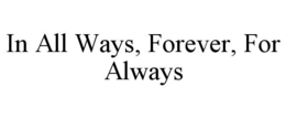 IN ALL WAYS, FOREVER, FOR ALWAYS