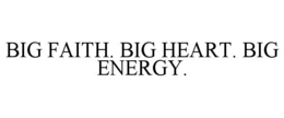 BIG FAITH. BIG HEART. BIG ENERGY.