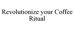 REVOLUTIONIZE YOUR COFFEE RITUAL