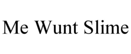 ME WUNT SLIME