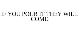 IF YOU POUR IT THEY WILL COME