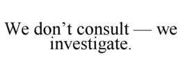WE DON’T CONSULT — WE INVESTIGATE.