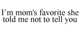 I’M MOM'S FAVORITE SHE TOLD ME NOT TO TELL YOU