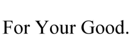 FOR YOUR GOOD.