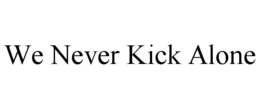 WE NEVER KICK ALONE