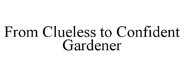 FROM CLUELESS TO CONFIDENT GARDENER