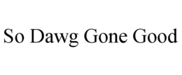 SO DAWG GONE GOOD