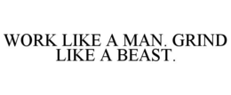 WORK LIKE A MAN. GRIND LIKE A BEAST.