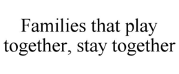 FAMILIES THAT PLAY TOGETHER, STAY TOGETHER