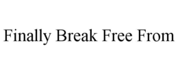 FINALLY BREAK FREE FROM