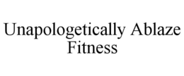 UNAPOLOGETICALLY ABLAZE FITNESS