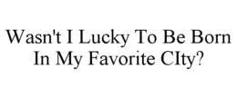 WASN'T I LUCKY TO BE BORN IN MY FAVORITE CITY?