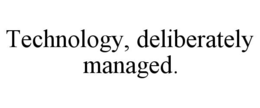 TECHNOLOGY, DELIBERATELY MANAGED.