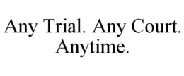 ANY TRIAL. ANY COURT. ANYTIME.