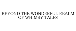 BEYOND THE WONDERFUL REALM OF WHIMSY TALES