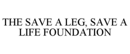 THE SAVE A LEG, SAVE A LIFE FOUNDATION