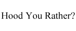 HOOD YOU RATHER?